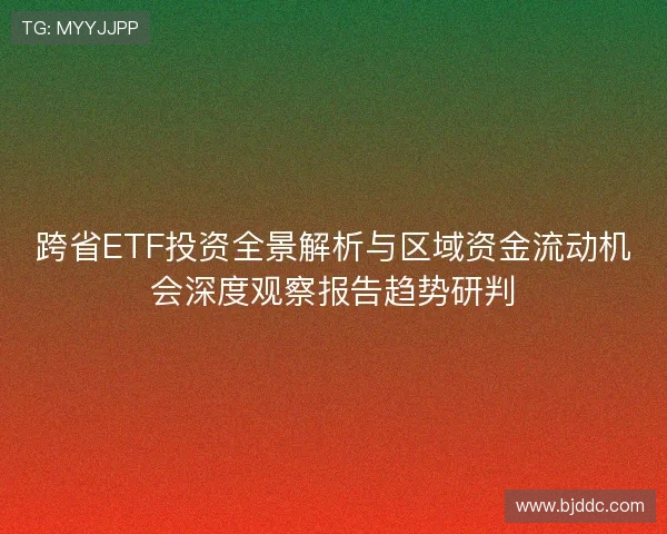 跨省ETF投资全景解析与区域资金流动机会深度观察报告趋势研判